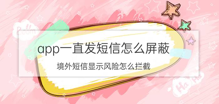 app一直发短信怎么屏蔽 境外短信显示风险怎么拦截？